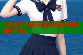 以色多多51漫画污高清全集免费看体验精彩内容