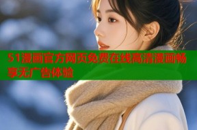 51漫画官方网页免费在线高清漫画畅享无广告体验