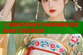 51漫画免费阅读平台畅享海量高清漫画离线下载追更无忧