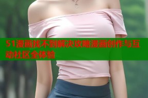 51漫画找不到解决攻略漫画创作与互动社区全体验