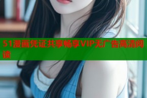 51漫画凭证共享畅享VIP无广告高清阅读