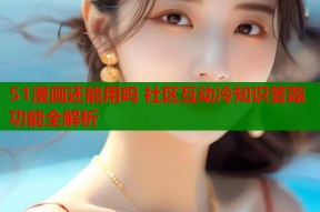 51漫画还能用吗 社区互动冷知识答题功能全解析