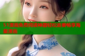 51漫画免费阅读神器轻松追番畅享海量漫画