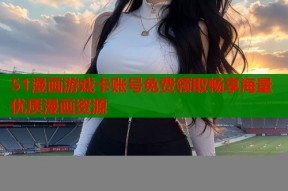 51漫画游戏卡账号免费领取畅享海量优质漫画资源