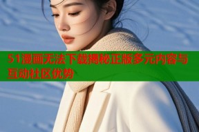 51漫画无法下载揭秘正版多元内容与互动社区优势