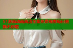 51漫画动画高清全集免费观看每日更新不停歇