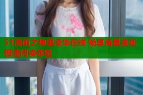 51漫画之神里凌华在线 畅享海量漫画极速阅读体验