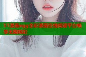 51漫画egg全彩漫画在线阅读平台畅享无限精彩