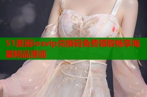 51漫画iosvip兑换码免费领取畅享海量精品漫画