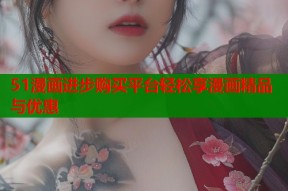 51漫画进步购买平台轻松享漫画精品与优惠