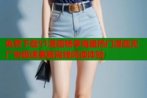 免费下载51漫画畅享海量热门漫画无广告极速更新离线阅读体验