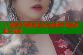 51漫画官网极速云端加速畅享海量漫画与视频