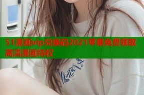51漫画vip兑换码2021苹果免费领取高清漫画特权