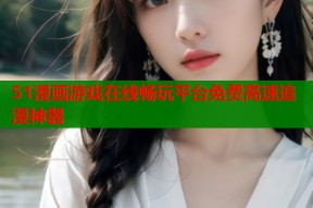 51漫画游戏在线畅玩平台免费高速追漫神器