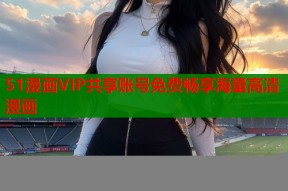 51漫画VIP共享账号免费畅享海量高清漫画