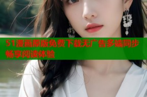 51漫画原版免费下载无广告多端同步畅享阅读体验