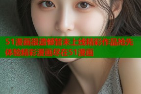 51漫画很遗憾暂未上线精彩作品抢先体验精彩漫画尽在51漫画