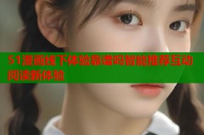 51漫画线下体验靠谱吗智能推荐互动阅读新体验