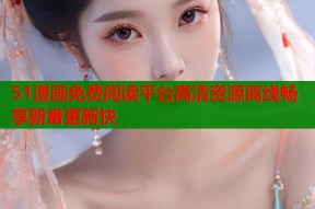 51漫画免费阅读平台高清资源离线畅享新番更新快