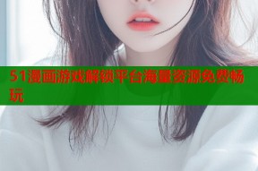 51漫画游戏解锁平台海量资源免费畅玩