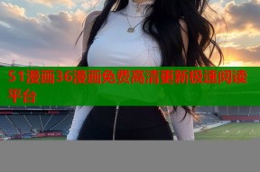 51漫画36漫画免费高清更新极速阅读平台