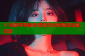 51漫画苹果版免费畅享全网海量漫画资源