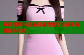 草莓视频51漫画极速观看平台畅享海量精彩内容