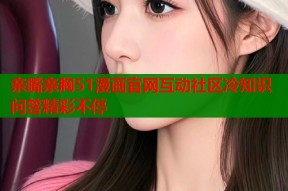 亲嘴亲胸51漫画官网互动社区冷知识问答精彩不停