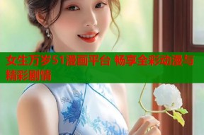 女生万岁51漫画平台 畅享全彩动漫与精彩剧情