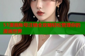 51漫画账号注销全攻略轻松管理你的漫画世界