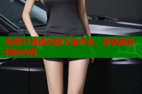 免费51漫画污版下载平台，尽享高清精彩内容