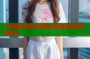 51漫画游戏板块畅玩攻略海量资源轻松体验