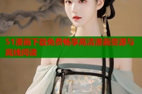 51漫画下载免费畅享高清漫画资源与离线阅读