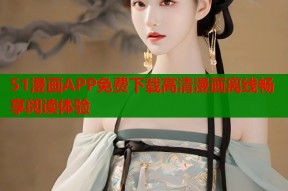 51漫画APP免费下载高清漫画离线畅享阅读体验