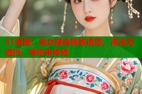 51漫画：美女裸身极致诱惑，高清无遮挡，等你来体验