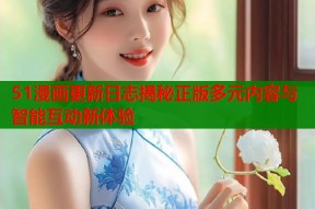 51漫画更新日志揭秘正版多元内容与智能互动新体验