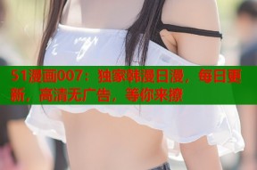 51漫画007：独家韩漫日漫，每日更新，高清无广告，等你来撩