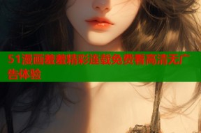 51漫画羞羞精彩连载免费看高清无广告体验