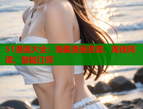 51漫画大全:海量漫画资源,离线阅读,智能订阅 第1张 51漫画大全:海量漫画资源,离线阅读,智能订阅 第1张