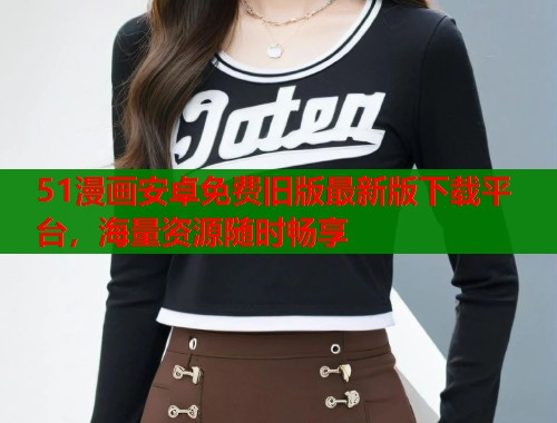 51漫画安卓免费旧版最新版下载平台,海量资源随时畅享 第2张 51漫画安卓免费旧版最新版下载平台,海量资源随时畅享 第2张