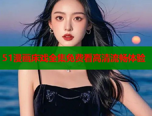 51漫画床戏全集免费看高清流畅体验 第1张 51漫画床戏全集免费看高清流畅体验 第1张