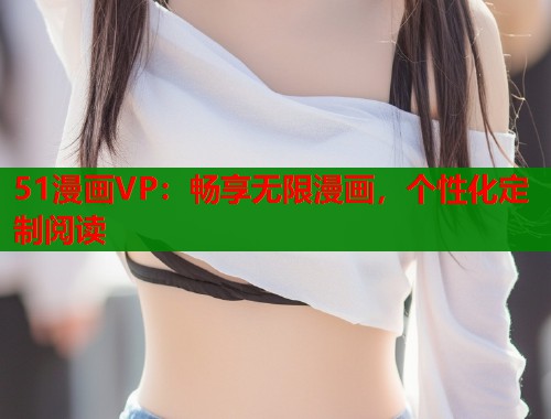 51漫画VP:畅享无限漫画,个性化定制阅读 第2张 51漫画VP:畅享无限漫画,个性化定制阅读 第2张