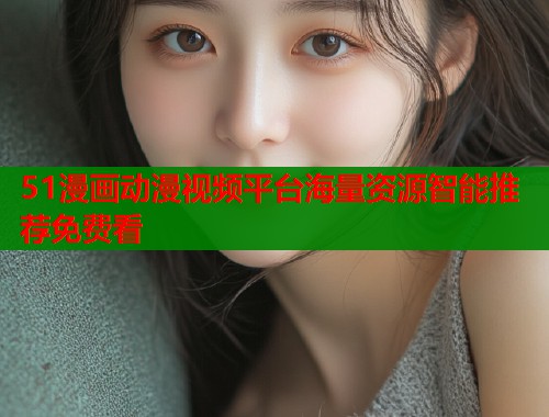 51漫画动漫视频平台海量资源智能推荐免费看 第1张 51漫画动漫视频平台海量资源智能推荐免费看 第1张