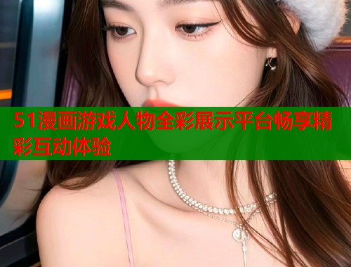 51漫画游戏人物全彩展示平台畅享精彩互动体验 第1张 51漫画游戏人物全彩展示平台畅享精彩互动体验 第1张