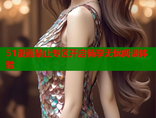51漫画禁止专区开启畅享无忧阅读体验 第1张 51漫画禁止专区开启畅享无忧阅读体验 第1张