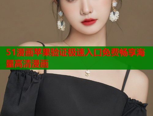 51漫画苹果验证极速入口免费畅享海量高清漫画 第1张 51漫画苹果验证极速入口免费畅享海量高清漫画 第1张