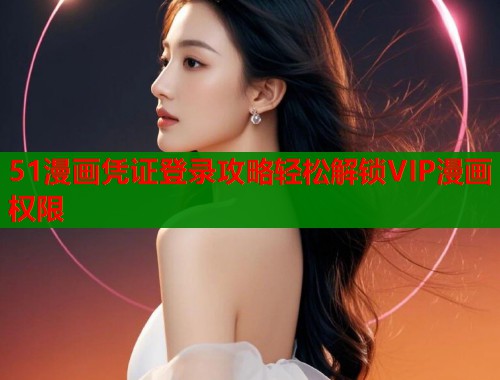 51漫画凭证登录攻略轻松解锁VIP漫画权限 第1张 51漫画凭证登录攻略轻松解锁VIP漫画权限 第1张