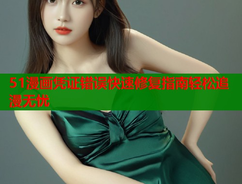 51漫画凭证错误快速修复指南轻松追漫无忧  第1张