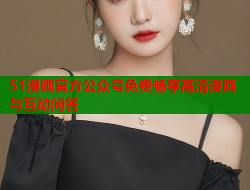 51漫画官方公众号免费畅享高清漫画与互动问答 第1张 51漫画官方公众号免费畅享高清漫画与互动问答 第1张