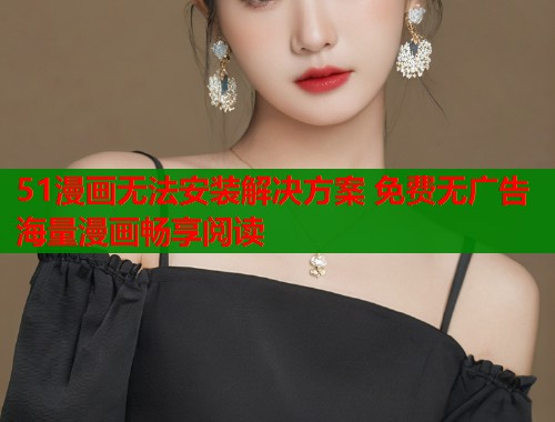51漫画无法安装解决方案 免费无广告海量漫画畅享阅读  第2张